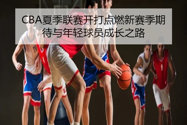 CBA夏季联赛开打点燃新赛季期待与年轻球员成长之路