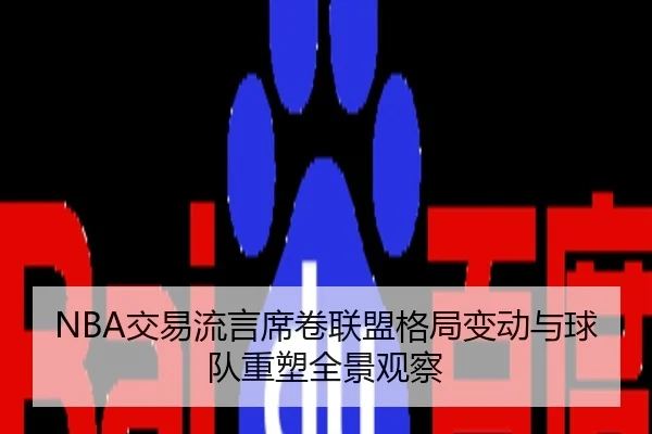 NBA交易流言席卷联盟格局变动与球队重塑全景观察