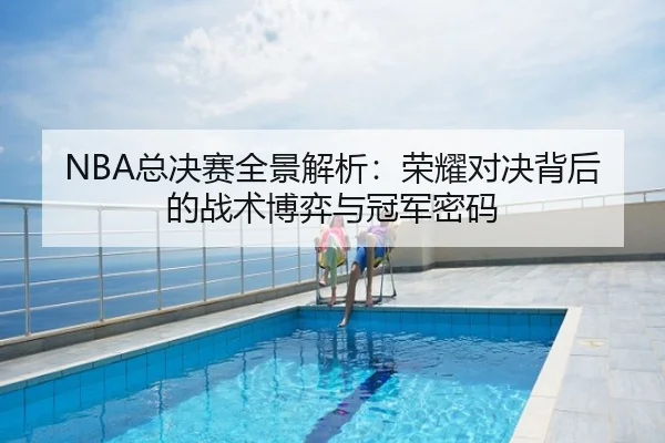 NBA总决赛全景解析：荣耀对决背后的战术博弈与冠军密码