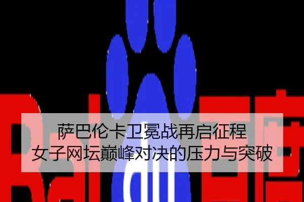 萨巴伦卡卫冕战再启征程 女子网坛巅峰对决的压力与突破