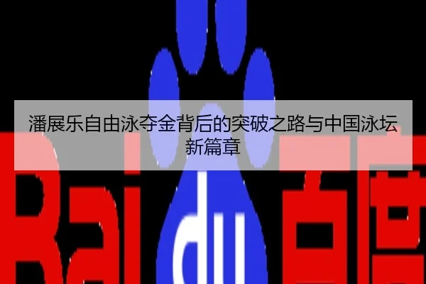 潘展乐自由泳夺金背后的突破之路与中国泳坛新篇章