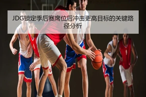 JDG锁定季后赛席位后冲击更高目标的关键路径分析