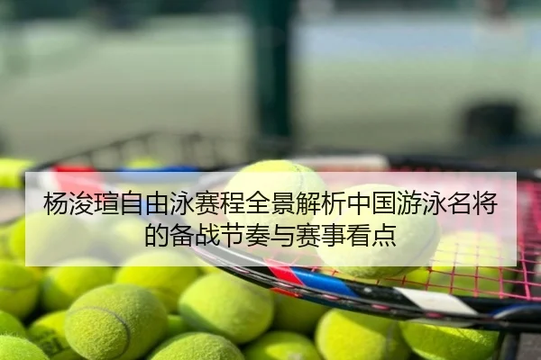 杨浚瑄自由泳赛程全景解析中国游泳名将的备战节奏与赛事看点