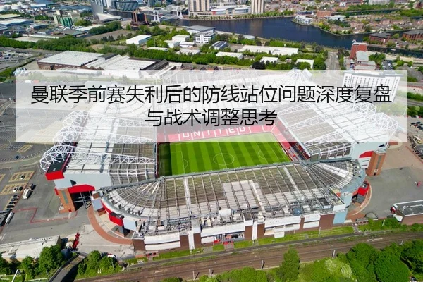 曼联季前赛失利后的防线站位问题深度复盘与战术调整思考