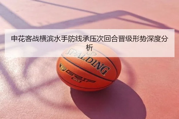 申花客战横滨水手防线承压次回合晋级形势深度分析