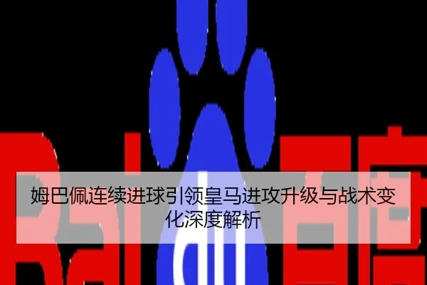 姆巴佩连续进球引领皇马进攻升级与战术变化深度解析