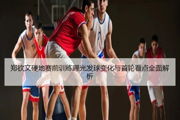 郑钦文硬地赛前训练曝光发球变化与首轮看点全面解析