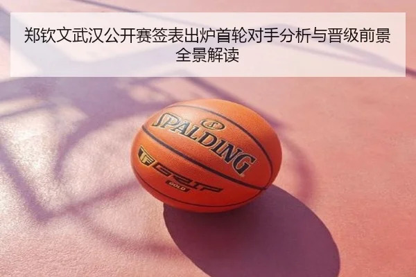 郑钦文武汉公开赛签表出炉首轮对手分析与晋级前景全景解读