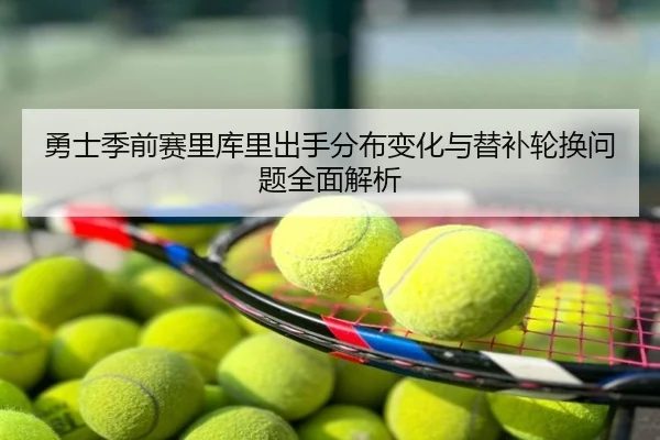 勇士季前赛里库里出手分布变化与替补轮换问题全面解析