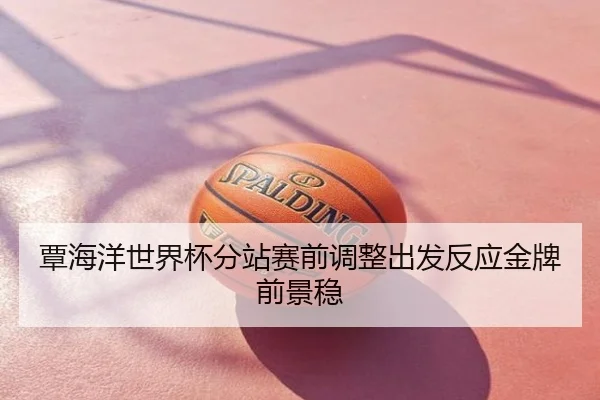 覃海洋世界杯分站赛前调整出发反应金牌前景稳