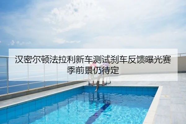 汉密尔顿法拉利新车测试刹车反馈曝光赛季前景仍待定